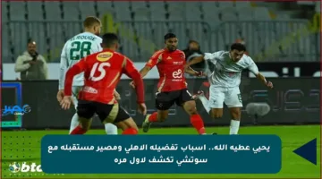 ✳️ يحيى عطية الله.. أسباب تفضيله الأهلي ومصير مستقبله مع سوتشي تكشف لأول مرة